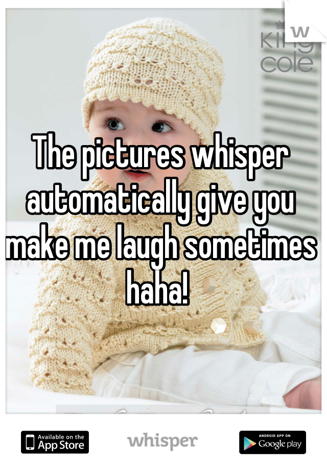 The pictures whisper automatically give you make me laugh sometimes haha! 