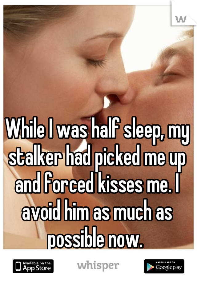 While I was half sleep, my stalker had picked me up and forced kisses me. I avoid him as much as possible now. 