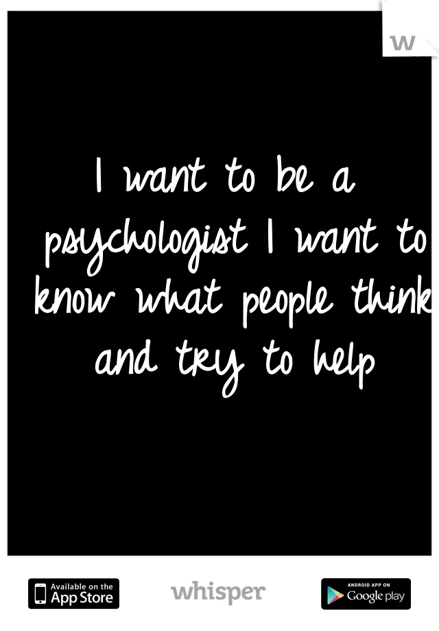 I want to be a psychologist I want to know what people think and try to help