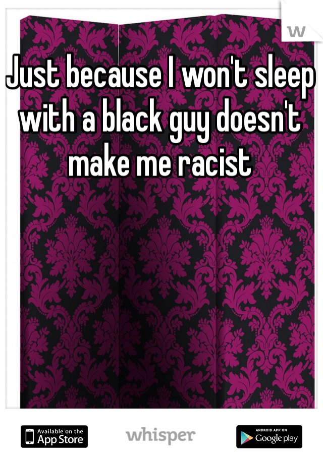 Just because I won't sleep with a black guy doesn't make me racist