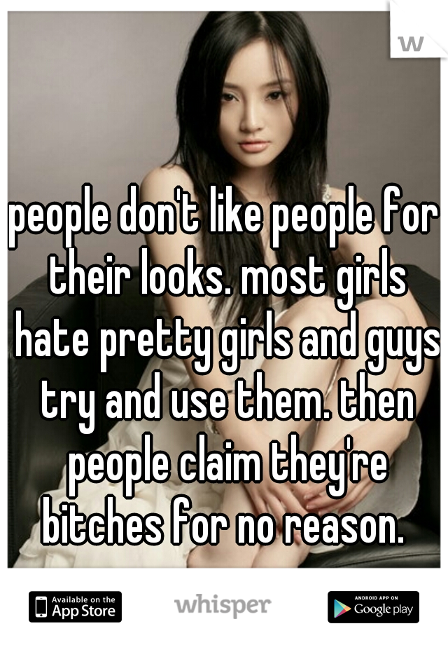 people don't like people for their looks. most girls hate pretty girls and guys try and use them. then people claim they're bitches for no reason. 
