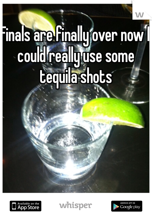 Finals are finally over now I could really use some tequila shots