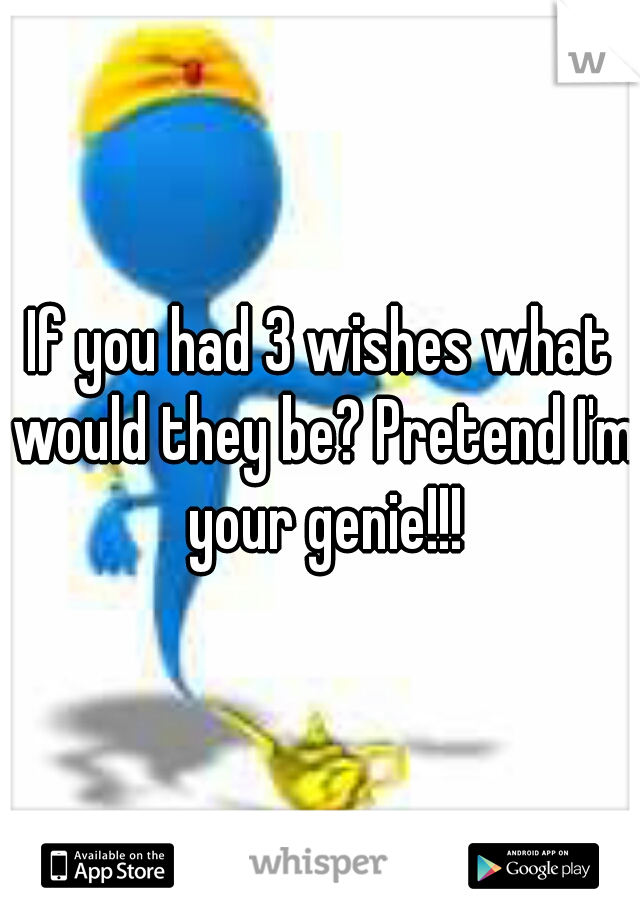 If you had 3 wishes what would they be? Pretend I'm your genie!!!