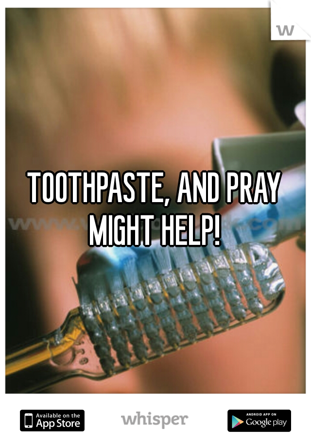 TOOTHPASTE, AND PRAY MIGHT HELP! 