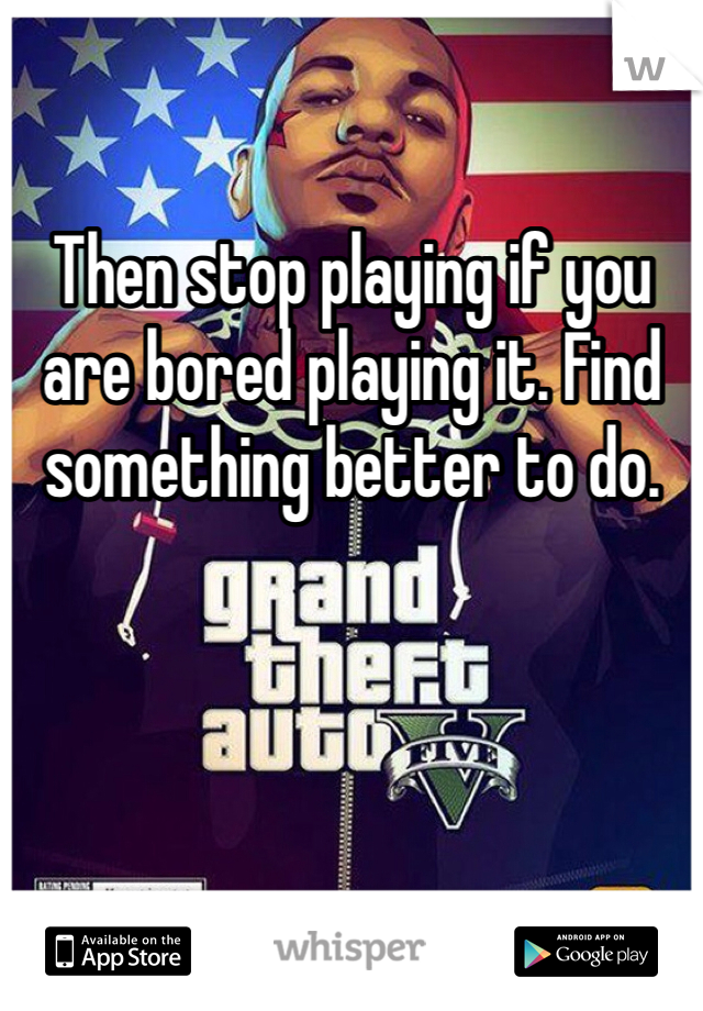 Then stop playing if you are bored playing it. Find something better to do.