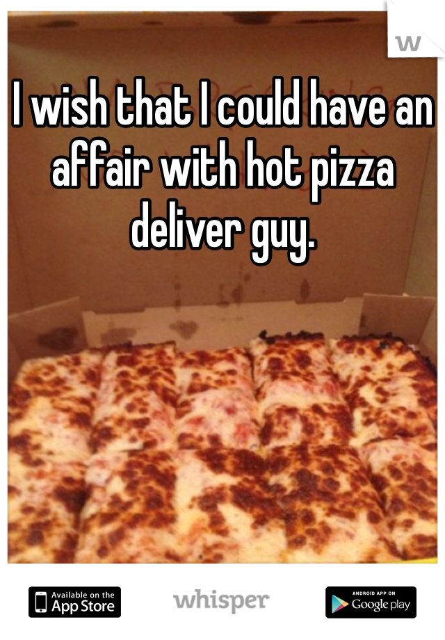 I wish that I could have an affair with hot pizza deliver guy. 