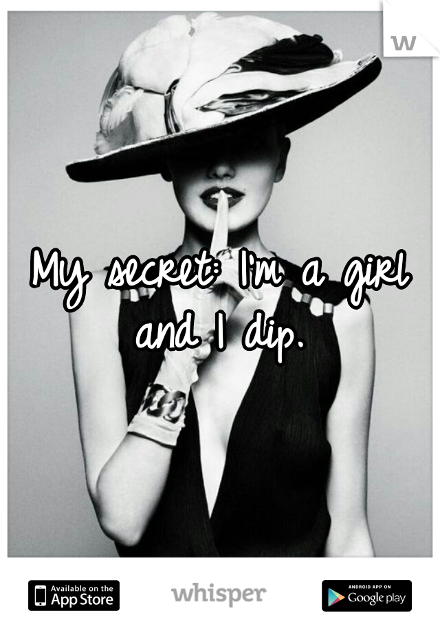 My secret: I'm a girl and I dip. 