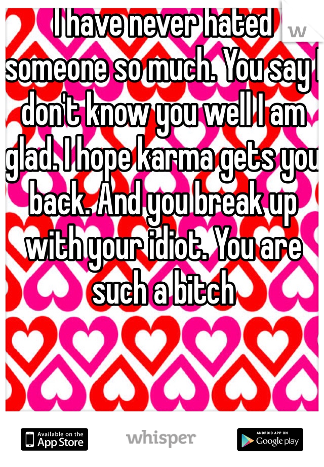 I have never hated someone so much. You say I don't know you well I am glad. I hope karma gets you back. And you break up with your idiot. You are such a bitch