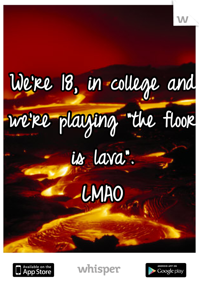 We're 18, in college and we're playing "the floor is lava".
LMAO