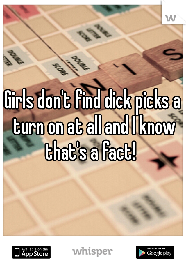 Girls don't find dick picks a turn on at all and I know that's a fact!  