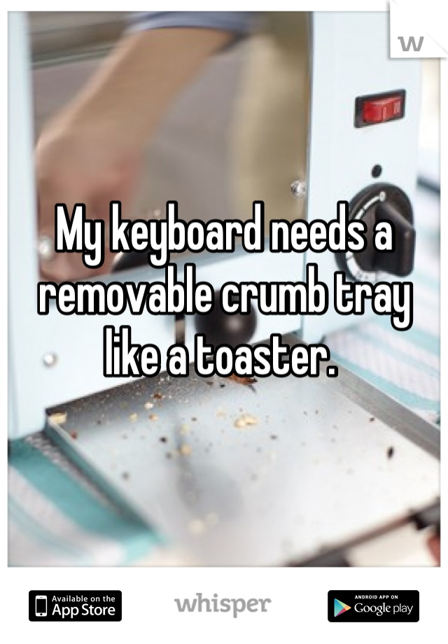 My keyboard needs a removable crumb tray like a toaster. 