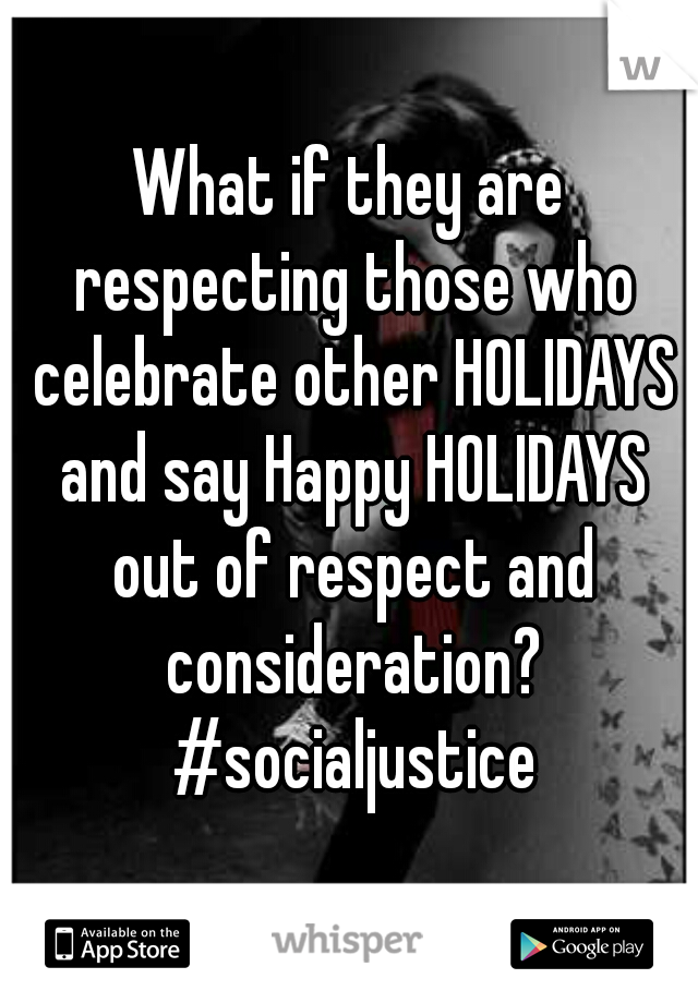What if they are respecting those who celebrate other HOLIDAYS and say Happy HOLIDAYS out of respect and consideration? #socialjustice