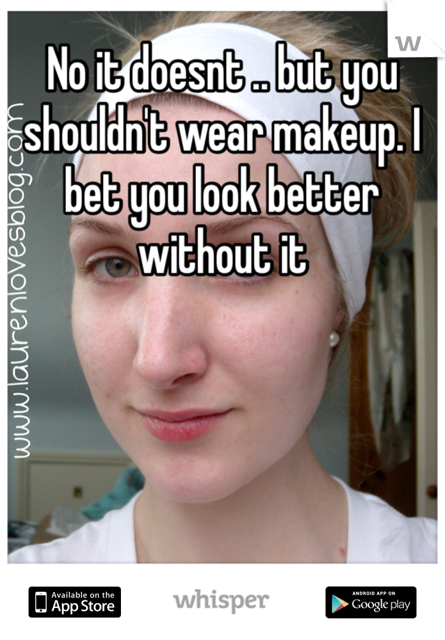 No it doesnt .. but you shouldn't wear makeup. I bet you look better without it 