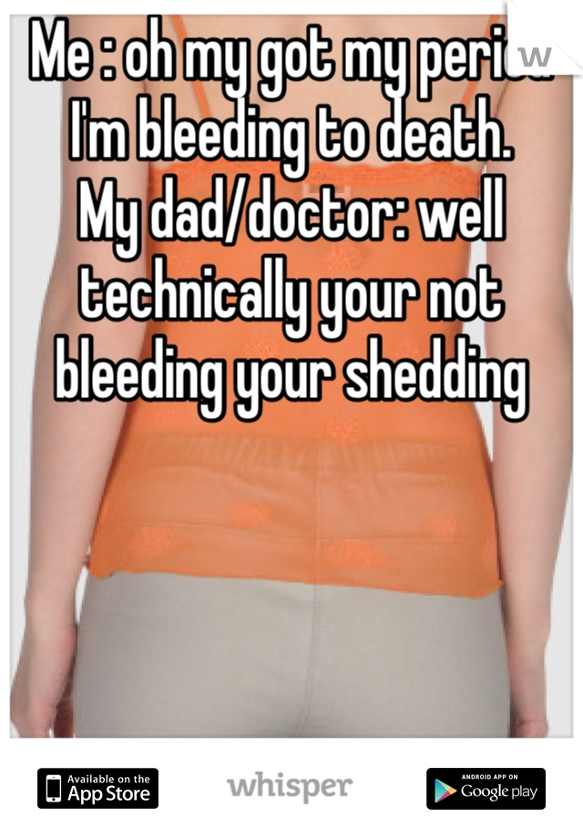 Me : oh my got my period I'm bleeding to death. 
My dad/doctor: well technically your not bleeding your shedding 