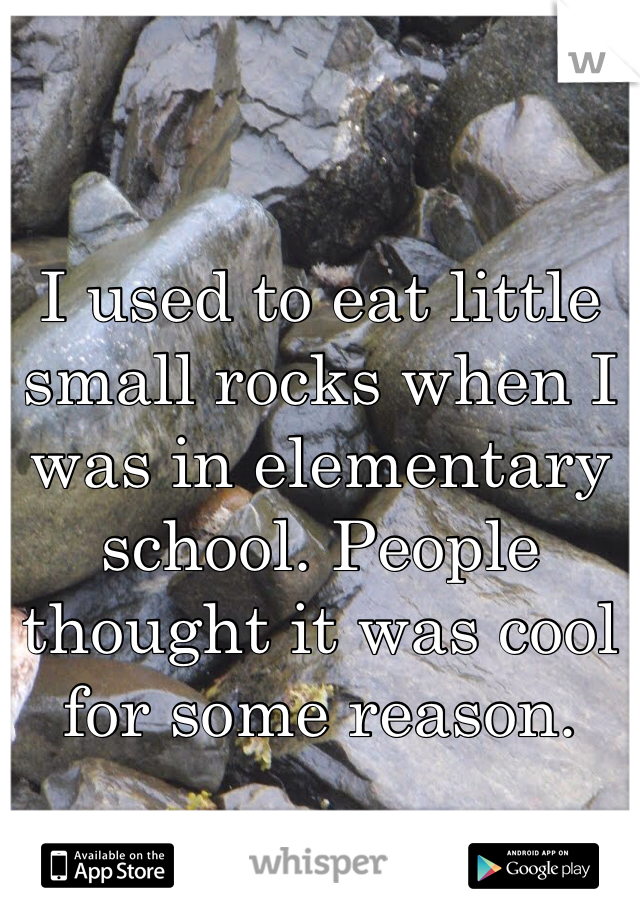 I used to eat little small rocks when I was in elementary school. People thought it was cool for some reason.  