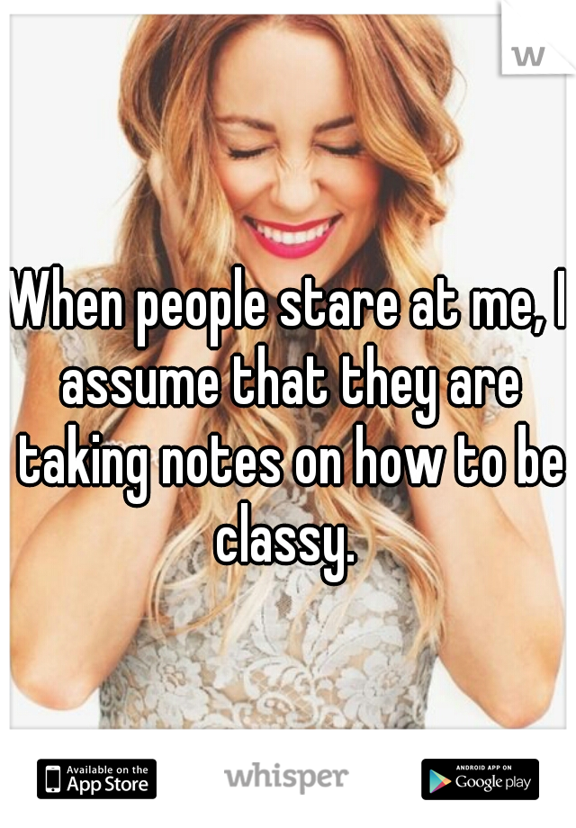 When people stare at me, I assume that they are taking notes on how to be classy. 