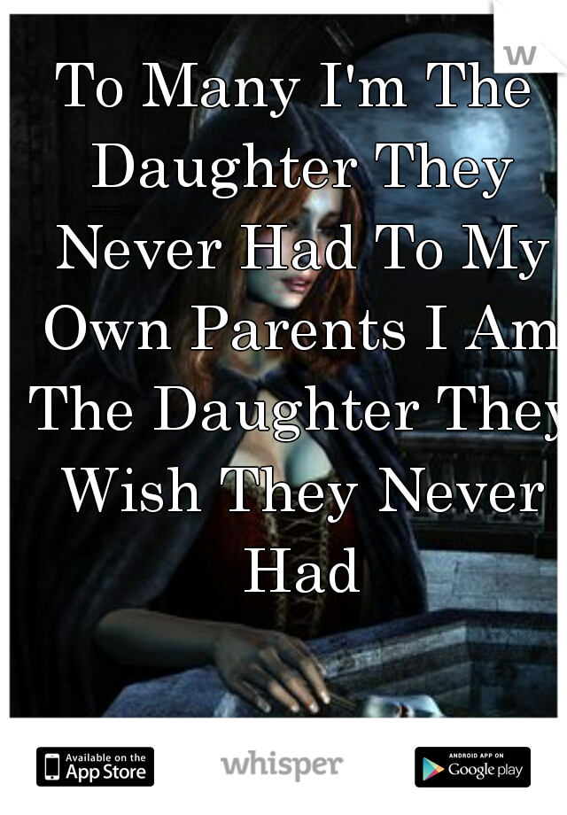 To Many I'm The Daughter They Never Had To My Own Parents I Am The Daughter They Wish They Never Had