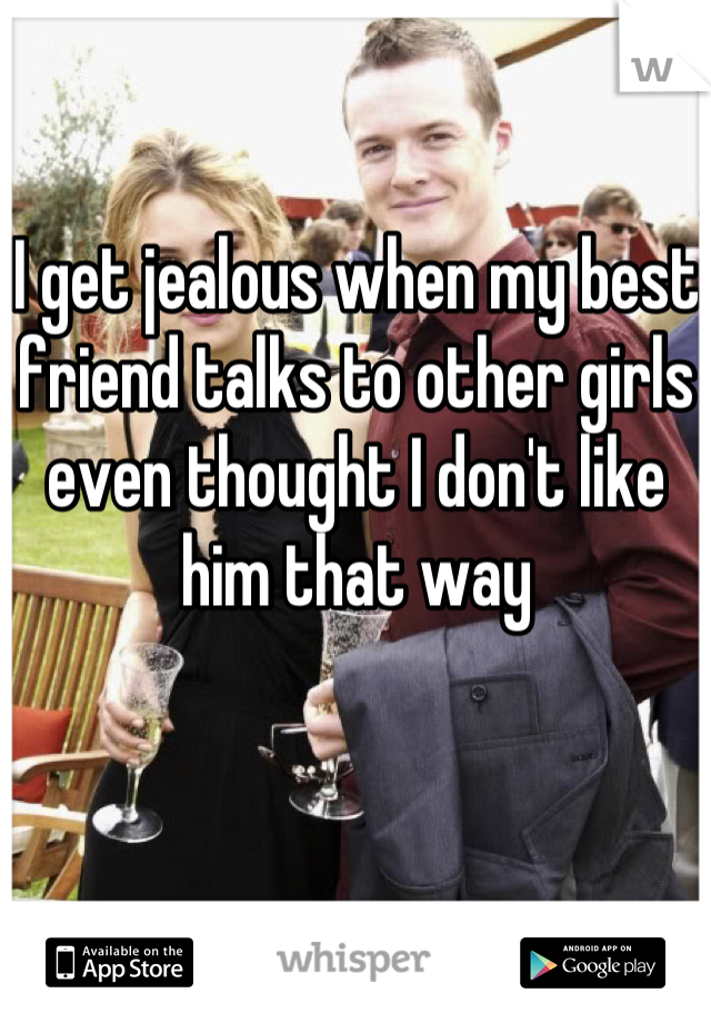 I get jealous when my best friend talks to other girls even thought I don't like him that way