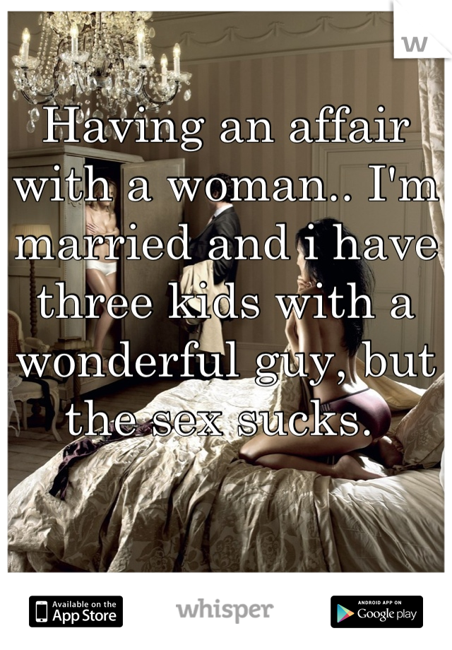 Having an affair with a woman.. I'm married and i have three kids with a wonderful guy, but the sex sucks. 