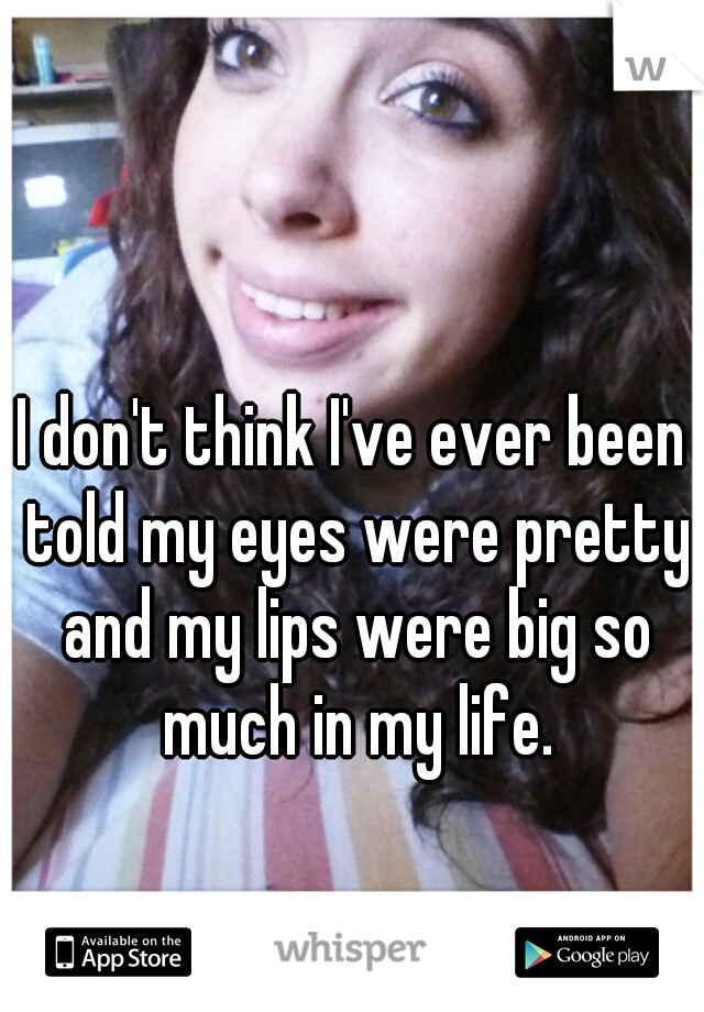 I don't think I've ever been told my eyes were pretty and my lips were big so much in my life.
