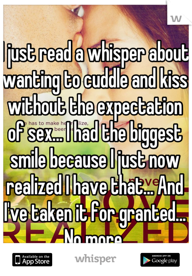 I just read a whisper about wanting to cuddle and kiss without the expectation of sex... I had the biggest smile because I just now realized I have that... And I've taken it for granted... No more.