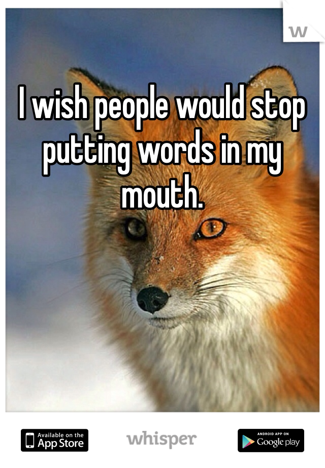 I wish people would stop putting words in my mouth. 