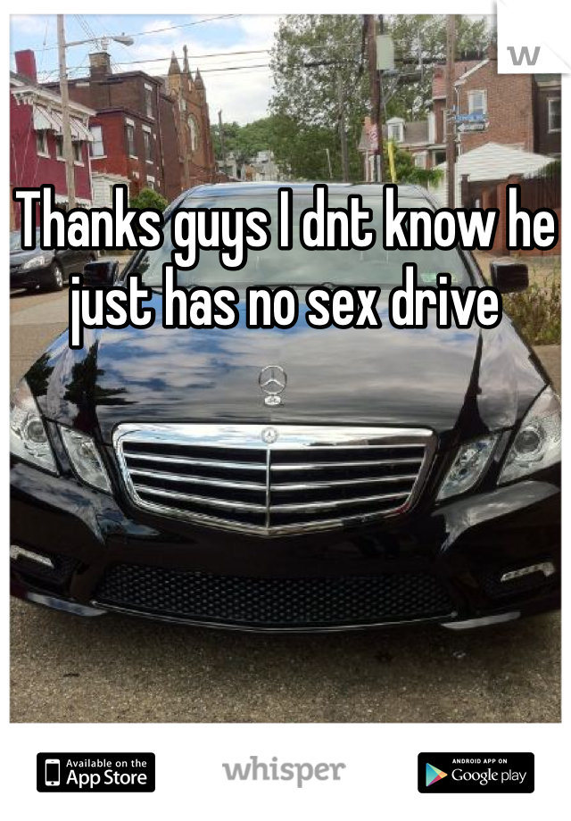 Thanks guys I dnt know he just has no sex drive