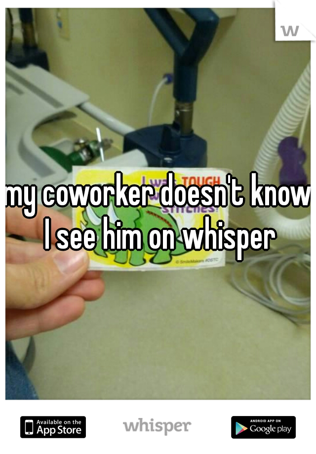 my coworker doesn't know I see him on whisper