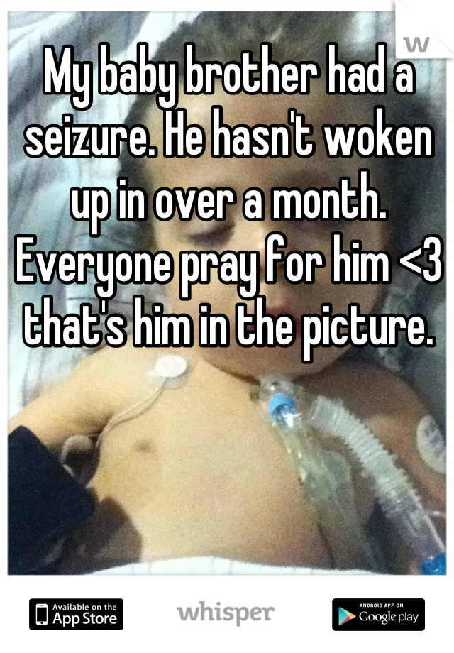 My baby brother had a seizure. He hasn't woken up in over a month. Everyone pray for him <3 that's him in the picture.
