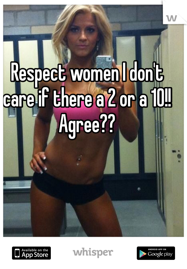Respect women I don't care if there a 2 or a 10!!
Agree??