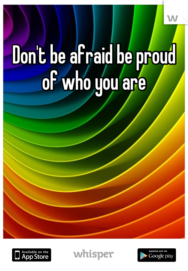 Don't be afraid be proud of who you are