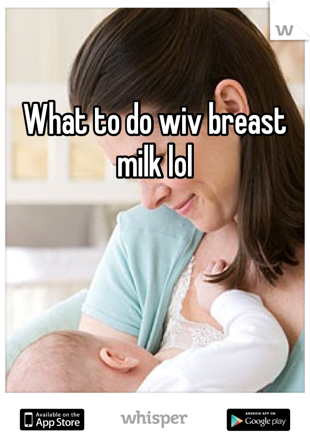What to do wiv breast milk lol