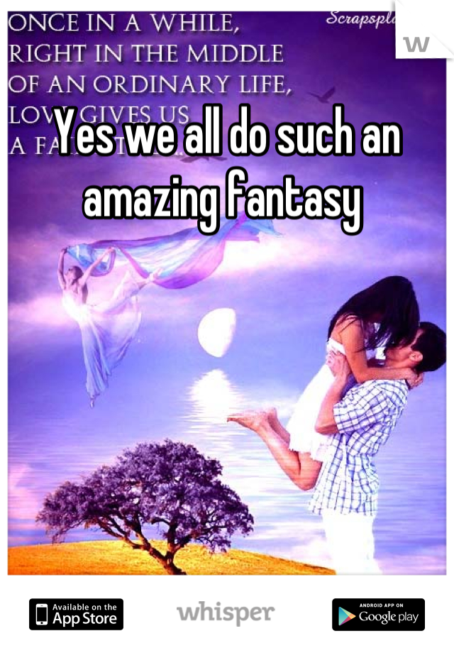 Yes we all do such an amazing fantasy 
