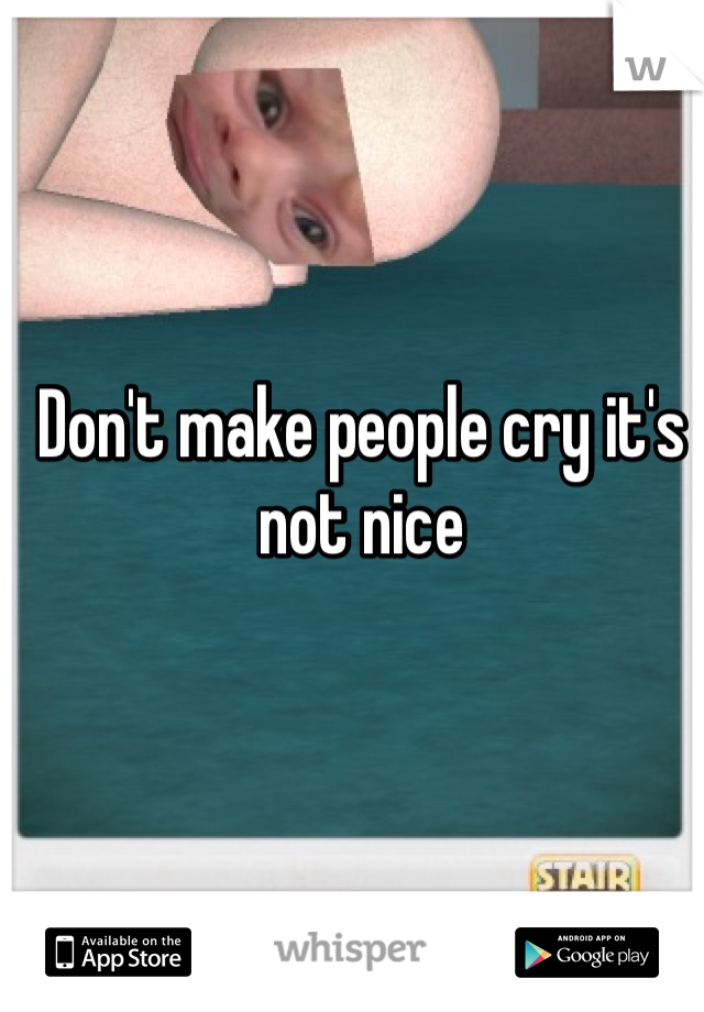 Don't make people cry it's not nice