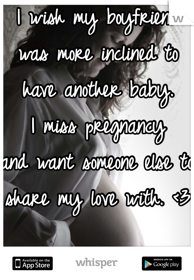 I wish my boyfriend 
was more inclined to have another baby. 
I miss pregnancy 
and want someone else to share my love with. <3 
