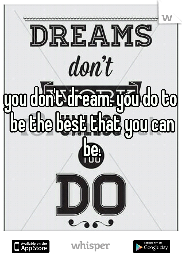 you don't dream. you do to be the best that you can be.