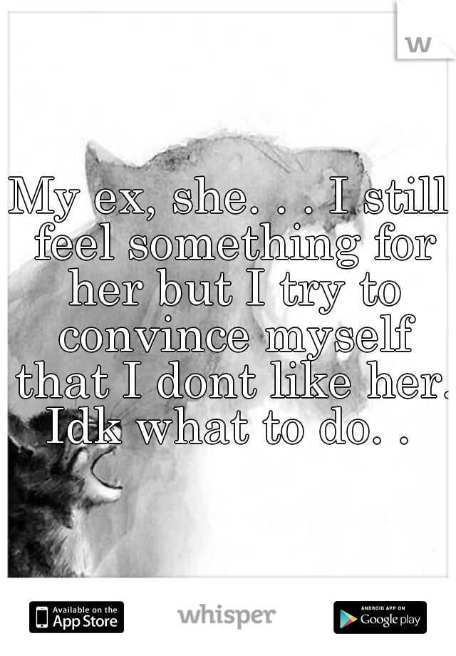 My ex, she. . . I still feel something for her but I try to convince myself that I dont like her. Idk what to do. . 