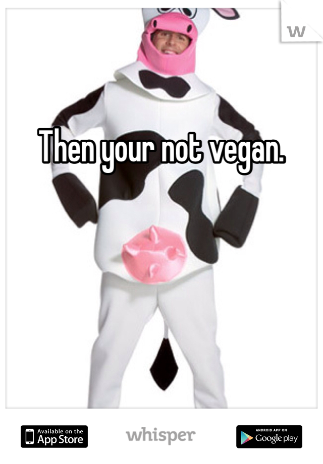 Then your not vegan. 