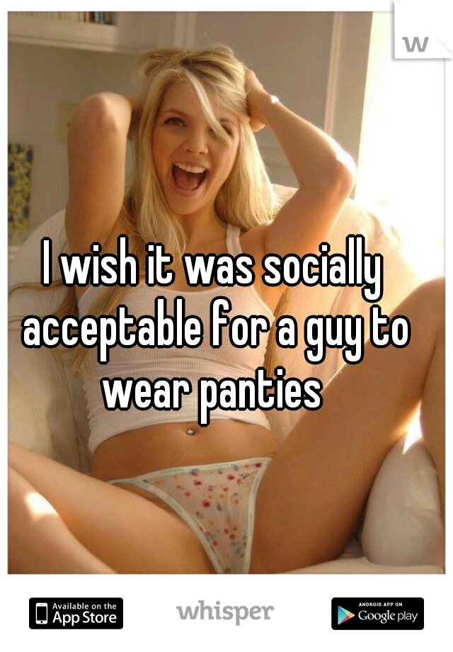 I wish it was socially acceptable for a guy to wear panties 