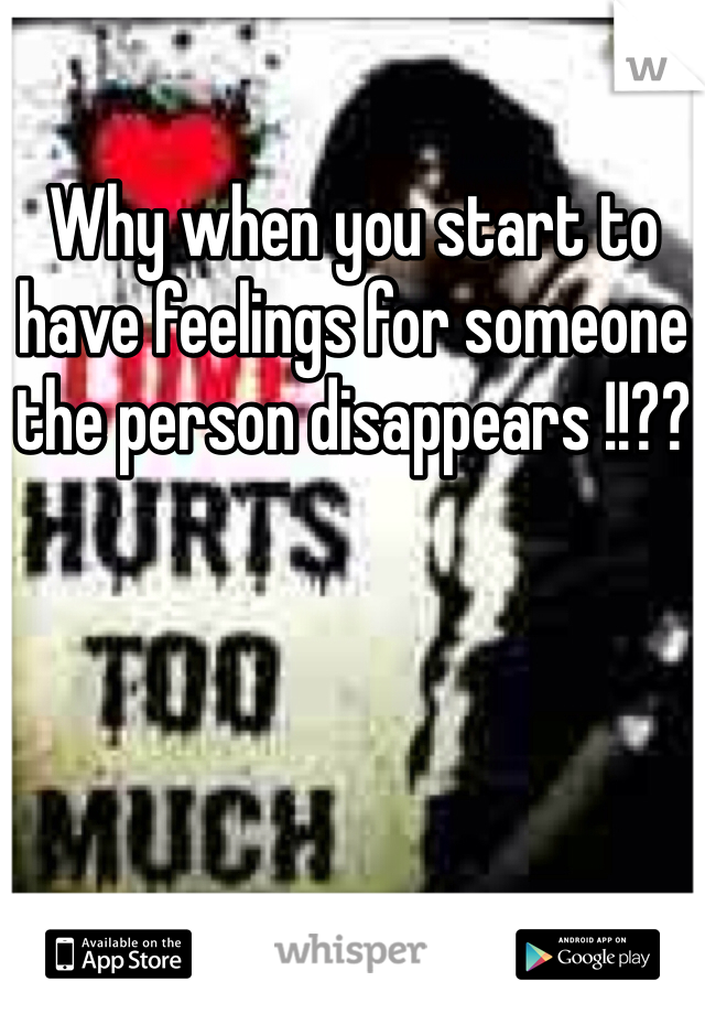Why when you start to have feelings for someone the person disappears !!??
