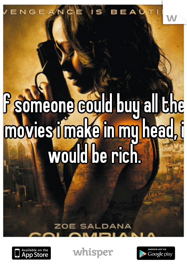 If someone could buy all the movies i make in my head, i would be rich.