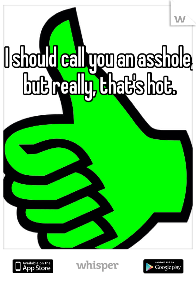 I should call you an asshole, but really, that's hot.