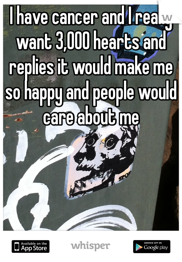 I have cancer and I really want 3,000 hearts and replies it would make me so happy and people would care about me 
