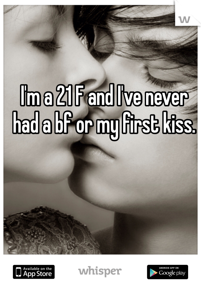 I'm a 21 F and I've never had a bf or my first kiss. 