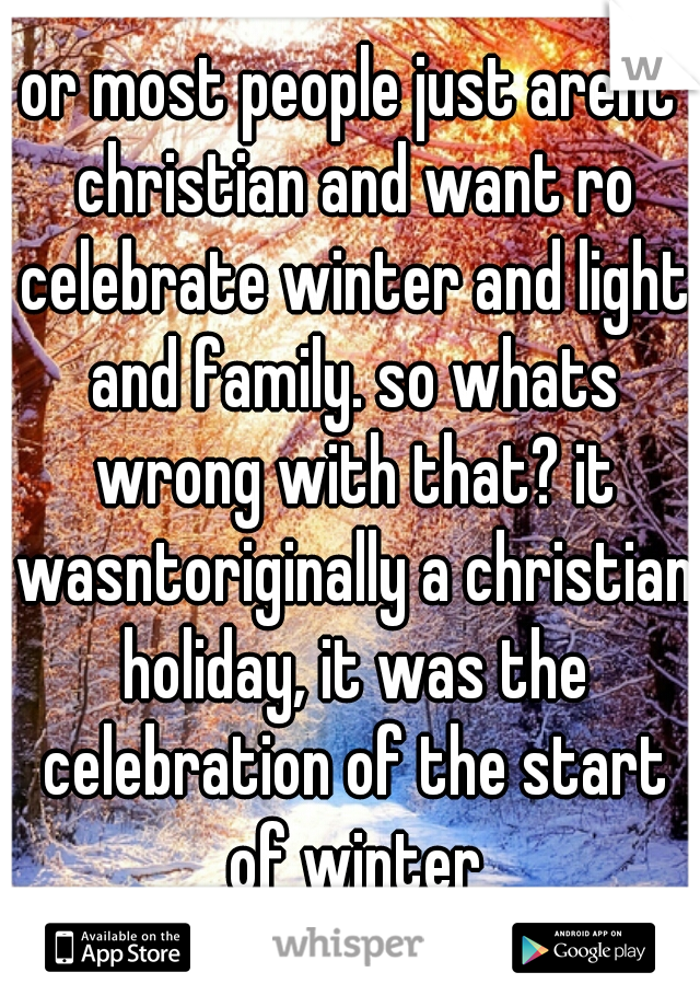 or most people just arent christian and want ro celebrate winter and light and family. so whats wrong with that? it wasntoriginally a christian holiday, it was the celebration of the start of winter