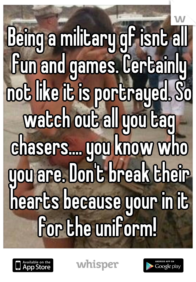 Being a military gf isnt all fun and games. Certainly not like it is portrayed. So watch out all you tag chasers.... you know who you are. Don't break their hearts because your in it for the uniform! 