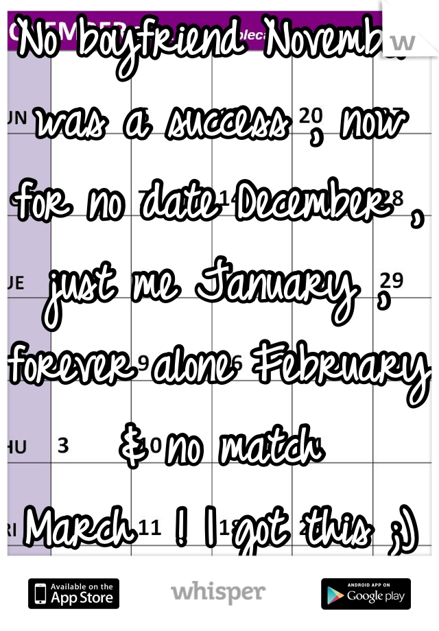 No boyfriend November was a success , now for no date December , just me January , forever alone February & no match 
March  ! I got this ;)