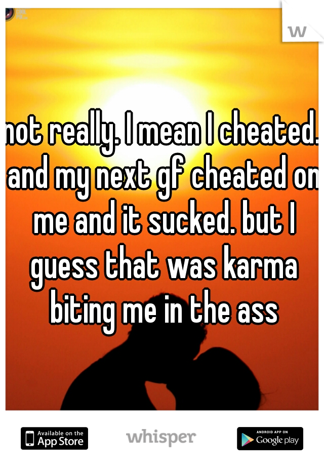not really. I mean I cheated. and my next gf cheated on me and it sucked. but I guess that was karma biting me in the ass