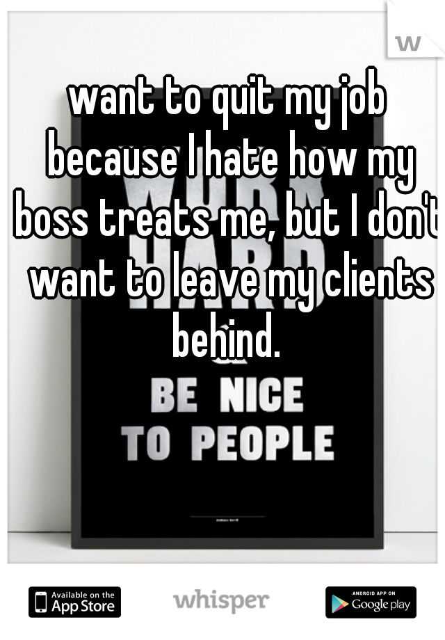 want to quit my job because I hate how my boss treats me, but I don't want to leave my clients behind. 
