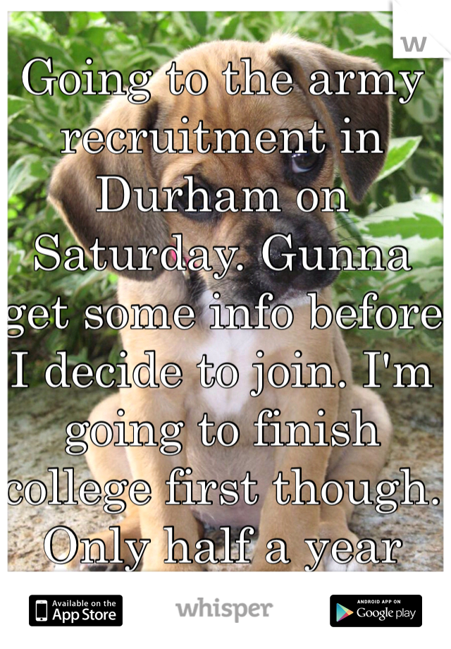 Going to the army recruitment in Durham on Saturday. Gunna get some info before I decide to join. I'm going to finish college first though. Only half a year